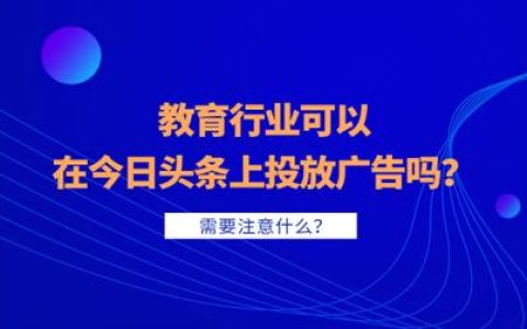 教育行业可以在今日头条上投放广告吗？需要注意什么？