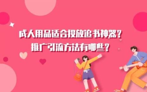 追书神器适合投放成人用品吗？推广引流方法有哪些？