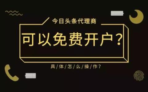 今日头条代理商可以免费开户是真的吗？具体怎么操作？