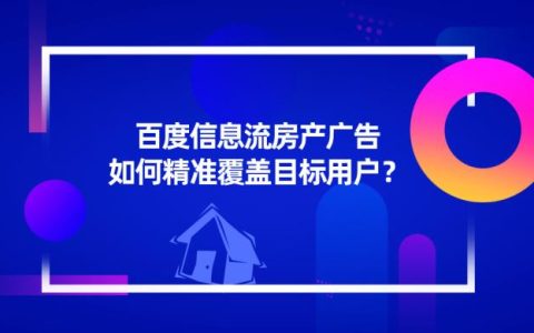 三方面教你百度信息流房产广告如何精准覆盖目标用户？